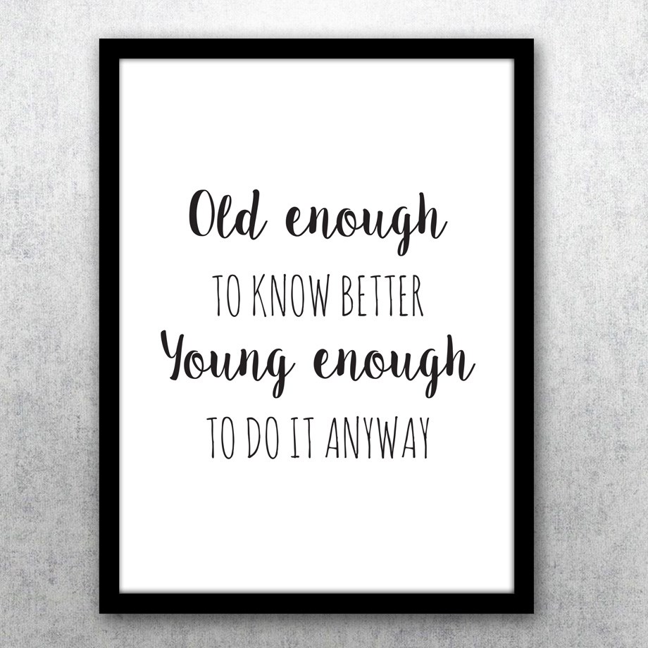 En kul poster att hänga på väggen: Old enough to know better young enough to do it anyway. 